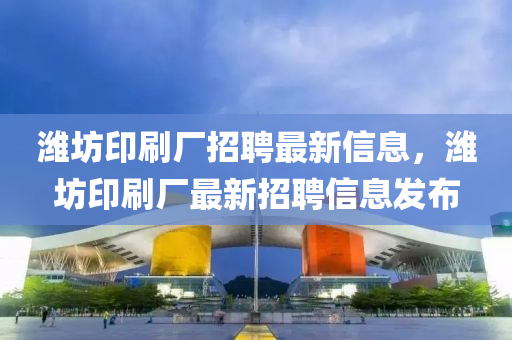 濰坊印刷廠招聘最新信息，濰坊印刷廠最新招聘信息發(fā)布