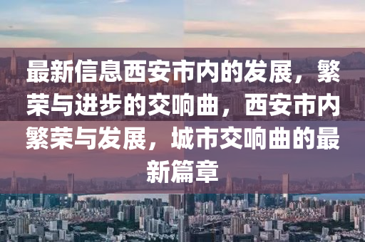 最新信息西安市內(nèi)的發(fā)展，繁榮與進(jìn)步的交響曲，西安市內(nèi)繁榮與發(fā)展，城市交響曲的最新篇章