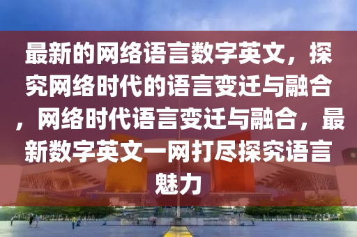 最新的網(wǎng)絡(luò)語(yǔ)言數(shù)字英文，探究網(wǎng)絡(luò)時(shí)代的語(yǔ)言變遷與融合，網(wǎng)絡(luò)時(shí)代語(yǔ)言變遷與融合，最新數(shù)字英文一網(wǎng)打盡探究語(yǔ)言魅力