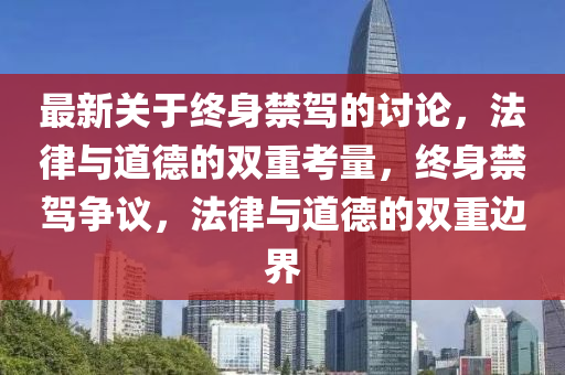 最新關(guān)于終身禁駕的討論，法律與道德的雙重考量，終身禁駕爭(zhēng)議，法律與道德的雙重邊界
