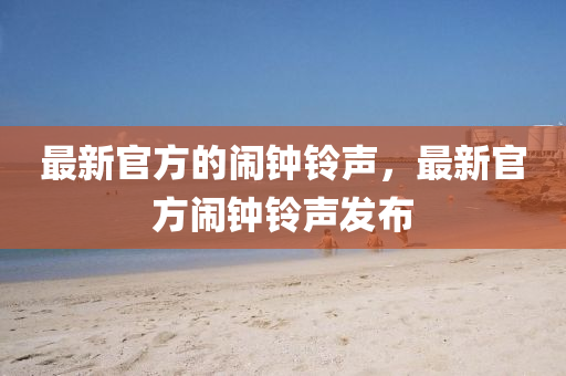 最新官方的鬧鐘鈴聲，最新官方鬧鐘鈴聲發(fā)布