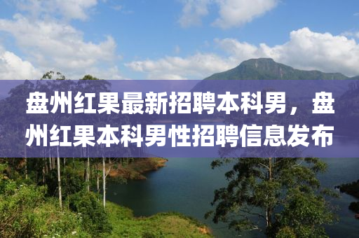 盤州紅果最新招聘本科男，盤州紅果本科男性招聘信息發(fā)布