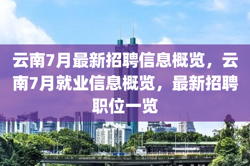 云南7月最新招聘信息概覽，云南7月就業(yè)信息概覽，最新招聘職位一覽