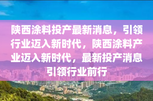 陜西涂料投產(chǎn)最新消息，引領(lǐng)行業(yè)邁入新時(shí)代，陜西涂料產(chǎn)業(yè)邁入新時(shí)代，最新投產(chǎn)消息引領(lǐng)行業(yè)前行