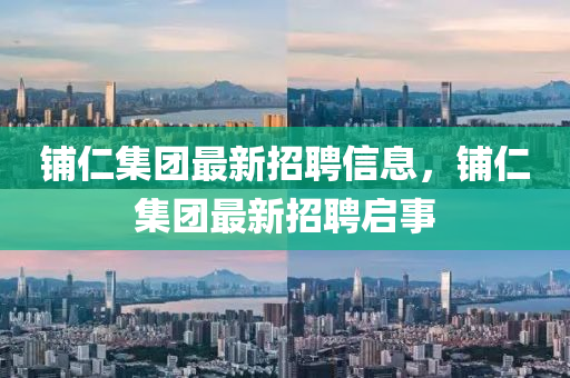 鋪仁集團(tuán)最新招聘信息，鋪仁集團(tuán)最新招聘啟事