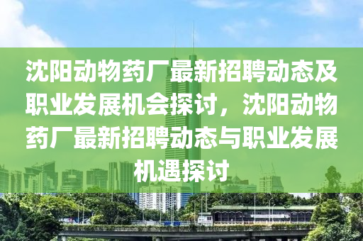 沈陽動物藥廠最新招聘動態(tài)及職業(yè)發(fā)展機會探討，沈陽動物藥廠最新招聘動態(tài)與職業(yè)發(fā)展機遇探討