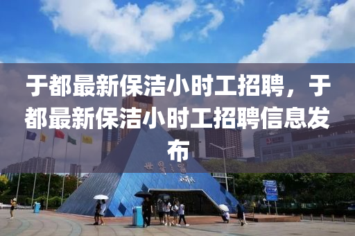 于都最新保潔小時(shí)工招聘，于都最新保潔小時(shí)工招聘信息發(fā)布