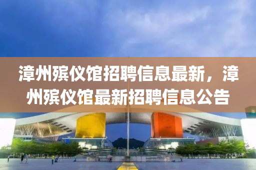 漳州殯儀館招聘信息最新，漳州殯儀館最新招聘信息公告