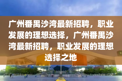 廣州番禺沙灣最新招聘，職業(yè)發(fā)展的理想選擇，廣州番禺沙灣最新招聘，職業(yè)發(fā)展的理想選擇之地