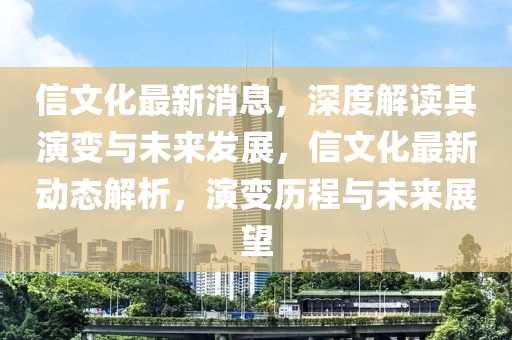 信文化最新消息，深度解讀其演變與未來(lái)發(fā)展，信文化最新動(dòng)態(tài)解析，演變歷程與未來(lái)展望