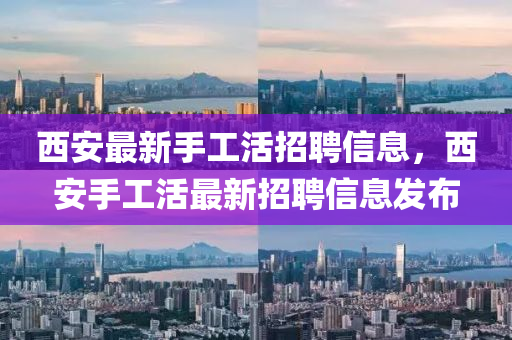 西安最新手工活招聘信息，西安手工活最新招聘信息發(fā)布
