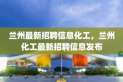 蘭州最新液壓動(dòng)力機(jī)械,元件制造招聘信息化工，蘭州化工最新招聘信息發(fā)布