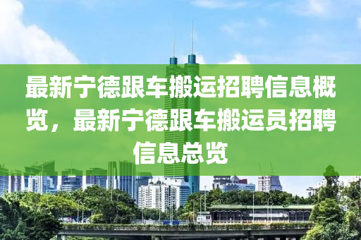 最新寧德跟車搬運(yùn)招聘信息概覽，最新寧德跟車搬運(yùn)員招聘信息總覽