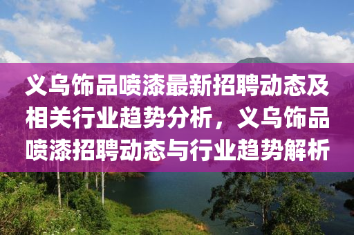 義烏飾品噴漆最新招聘動(dòng)態(tài)及相關(guān)行業(yè)趨勢(shì)分析，義烏飾品噴漆招聘動(dòng)態(tài)與行業(yè)趨勢(shì)解析