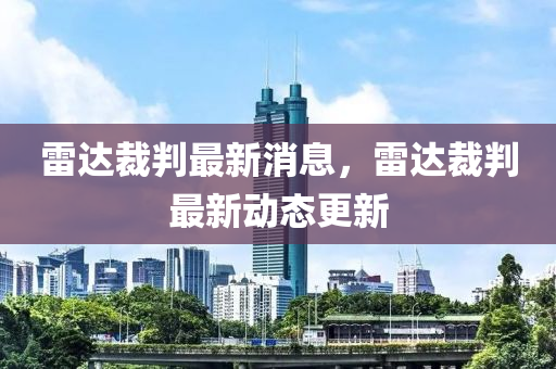 雷達(dá)裁判最新消息，雷達(dá)裁判最新動(dòng)態(tài)更新
