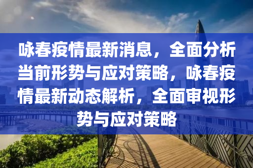 詠春疫情最新消息，全面分析當(dāng)前形勢(shì)與應(yīng)對(duì)策略，詠春疫情最新動(dòng)態(tài)解析，全面審視形勢(shì)與應(yīng)對(duì)策略