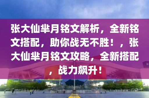 張大仙羋月銘文解析，全新銘文搭配，助你戰(zhàn)無(wú)不勝！，張大仙羋月銘文攻略，全新搭配，戰(zhàn)力飆升！