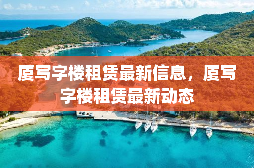 廈寫字樓租賃最新信息，廈寫字樓租賃最新動(dòng)態(tài)