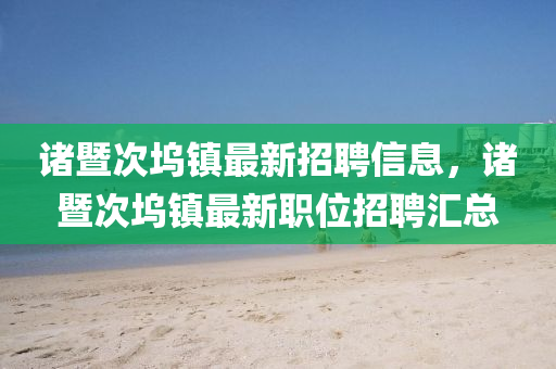 諸暨次塢鎮(zhèn)最新招聘信息，諸暨次塢鎮(zhèn)最新職位招聘匯總