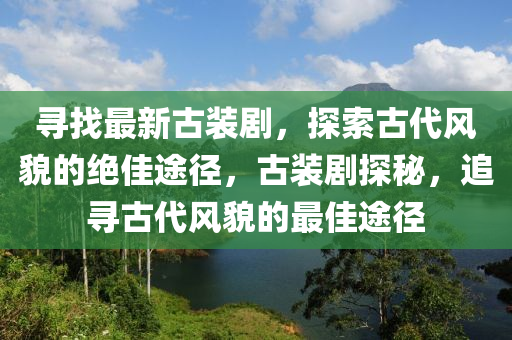 尋找最新古裝劇，探索古代風液壓動力機械,元件制造貌的絕佳途徑，古裝劇探秘，追尋古代風貌的最佳途徑