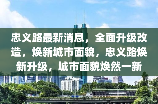 忠義路最新消息，全面升級改造，煥新液壓動力機械,元件制造城市面貌，忠義路煥新升級，城市面貌煥然一新