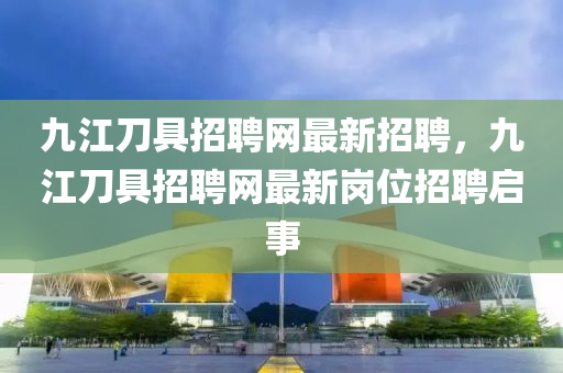 九江刀具招聘網(wǎng)最新招聘，九江刀具招聘網(wǎng)最新崗位招聘啟事