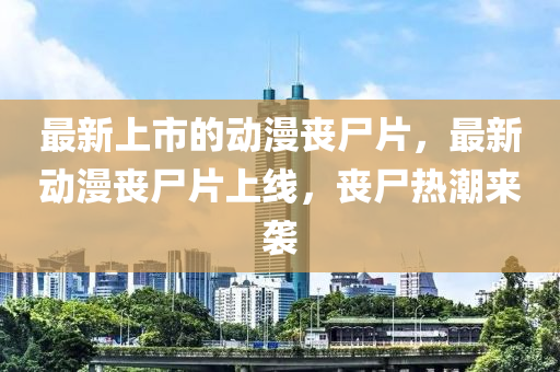 最新上市的動漫喪尸片，最新動漫喪尸片上線，喪尸熱潮來襲
