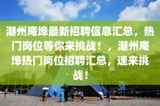 潮州庵埠最新招聘信息匯總，熱門崗位等你來挑戰(zhàn)！，潮州庵埠熱門崗位招聘匯總，速來挑戰(zhàn)！
