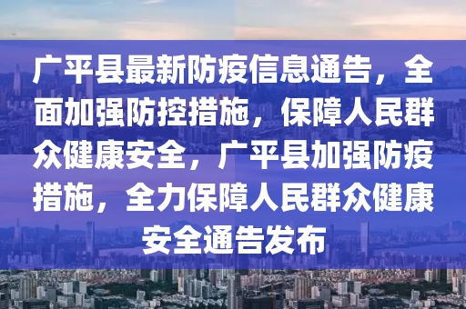 廣平縣最新防疫信息通告，全面加強(qiáng)防控措施，保障人民群眾健康安全，廣平縣加強(qiáng)防疫措施，全力保障人民群眾健康安全通告發(fā)布