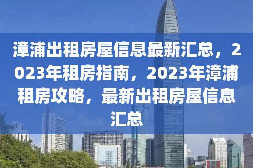 漳浦出租房屋信息最新匯總，2023年租房指南，2023年漳浦租房攻略，最新出租房屋信息匯總液壓動(dòng)力機(jī)械,元件制造