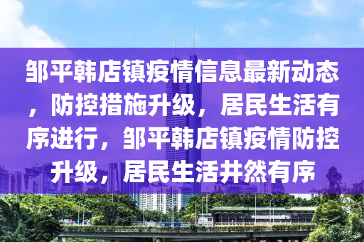 鄒平韓店鎮(zhèn)疫情信息最新動態(tài)，防控措施升級，居民生活有序進(jìn)行，鄒平韓店鎮(zhèn)疫情防控升級，居民生活井然有序