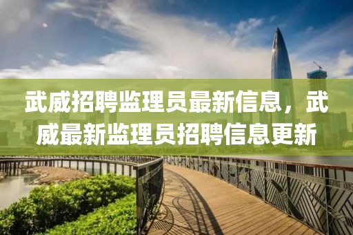 武威招聘監(jiān)理員最新信息，武威最新監(jiān)理員招聘信息更新