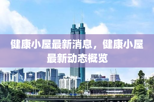 健康小屋最新消息，健康小屋最新動態(tài)概覽