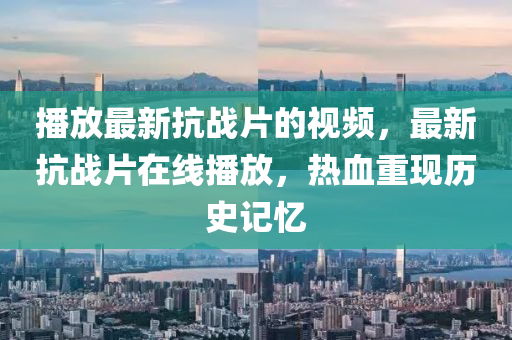 播放最新抗戰(zhàn)片的視頻，最新抗戰(zhàn)片在線播放，熱血重現(xiàn)歷史記憶