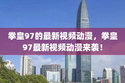 拳皇97的最新視頻動漫，拳皇97最新視頻動漫來襲！