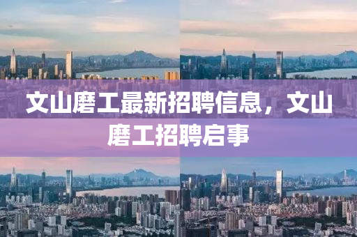文山磨工最新招聘信息，文山磨工招聘啟事