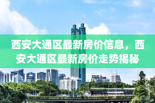 西安大通區(qū)最新房價信息，西安大通區(qū)最新房價走勢揭秘