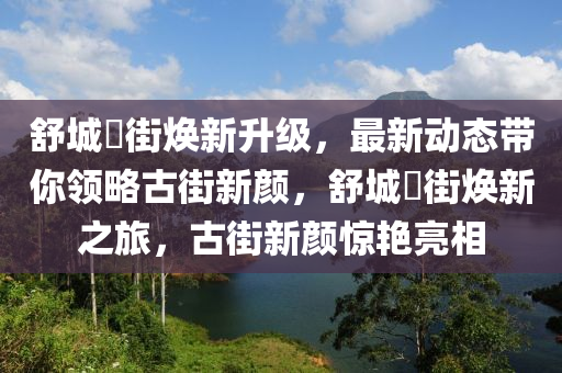 舒城罍街煥新升級，最新動態(tài)帶你領略古街新顏，舒城罍街煥新之旅，古街新顏驚艷亮相