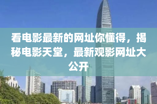 看電影最新的網(wǎng)址你懂得，揭秘電影天堂，最新觀影網(wǎng)址大公開