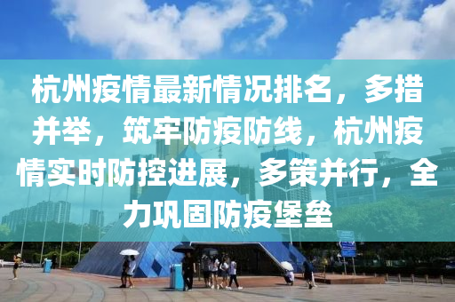 杭州疫情最新情況排名，多措并舉，筑牢防疫防線，杭州疫情實時防控進(jìn)展，多策并行，全力鞏固防疫堡壘