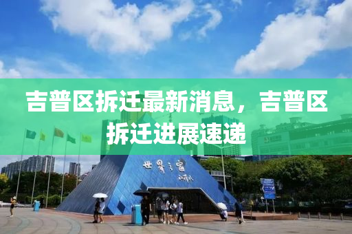 吉普區(qū)拆遷最新消息，吉普區(qū)拆遷進(jìn)展速遞