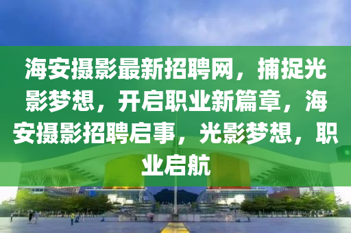 海安攝影最新招聘網(wǎng)，捕捉光影夢想，開啟職業(yè)新篇章，海安攝影招聘啟事，光影夢想，職業(yè)啟航