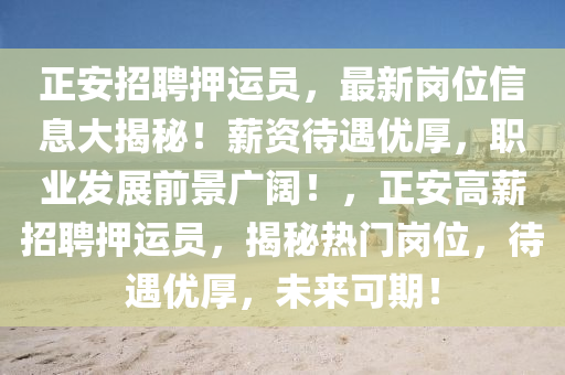 正安招聘押運員，最新崗位信息大揭秘！薪資待遇優(yōu)厚，職業(yè)發(fā)展前景廣闊！，正安高薪招聘押運員，揭秘?zé)衢T崗位，待遇優(yōu)厚，未來可期！