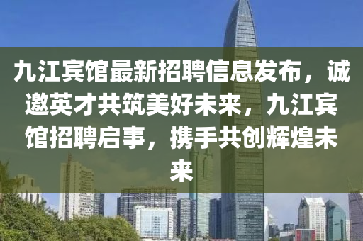 九江賓館最新招聘信息發(fā)布，誠邀英才共筑美好未來，九江賓館招聘啟事，攜手共創(chuàng)輝煌未來