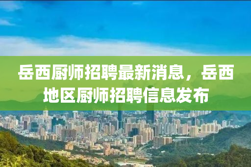 岳西廚師招聘最新消息，岳西地區(qū)廚師招聘信息發(fā)布