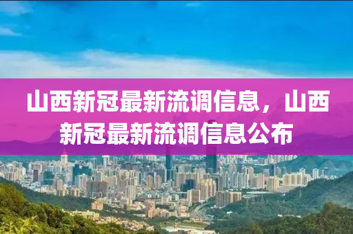山西新冠最新流調(diào)信息，山西新冠最新流調(diào)信息公布