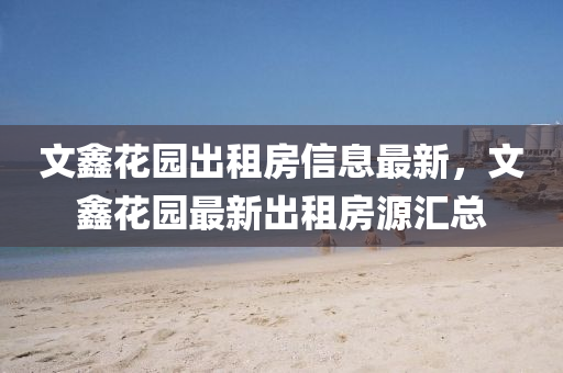 文鑫花園出租房信息最新，文鑫花園最新出租房源匯總