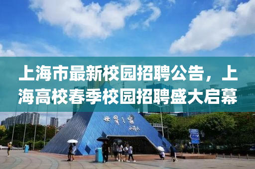 上海市最新校園招聘公告，上海高校春季校園招聘盛大啟幕