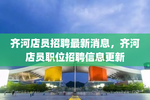 齊河店員招聘最新消息，齊河店員職位招聘信息更新