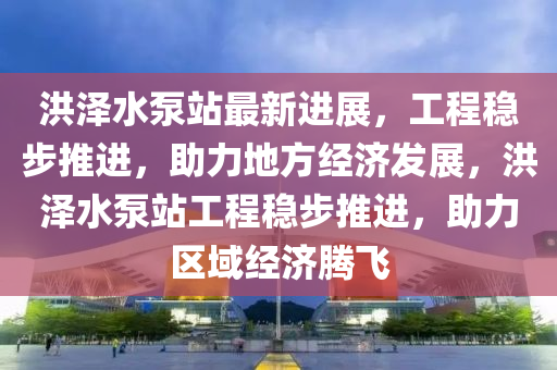 洪澤水泵站最新進展，工程穩(wěn)步推進，助力地方經(jīng)濟發(fā)展，洪澤水泵站工程穩(wěn)步推進，助力區(qū)域經(jīng)濟騰飛